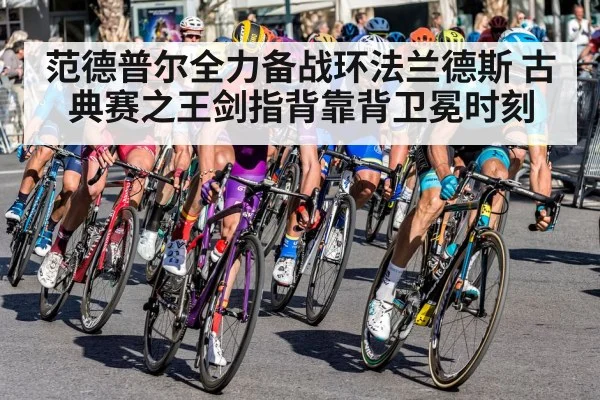 范德普尔全力备战环法兰德斯 古典赛之王剑指背靠背卫冕时刻