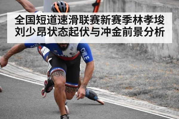 全国短道速滑联赛新赛季林孝埈刘少昂状态起伏与冲金前景分析