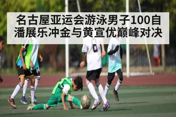 名古屋亚运会游泳男子100自潘展乐冲金与黄宣优巅峰对决