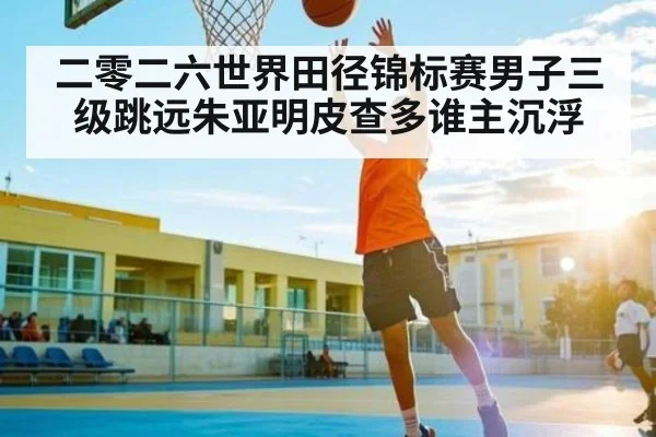 二零二六世界田径锦标赛男子三级跳远朱亚明皮查多谁主沉浮