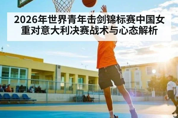 2026年世界青年击剑锦标赛中国女重对意大利决赛战术与心态解析
